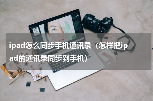 ipad怎么同步手机通讯录（怎样把ipad的通讯录同步到手机）