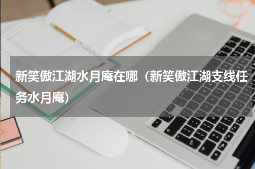 新笑傲江湖水月庵在哪（新笑傲江湖支线任务水月庵）