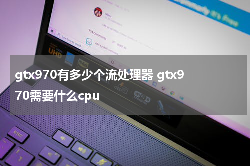 gtx970有多少个流处理器 gtx970需要什么cpu