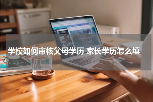 学校如何审核父母学历 家长学历怎么填