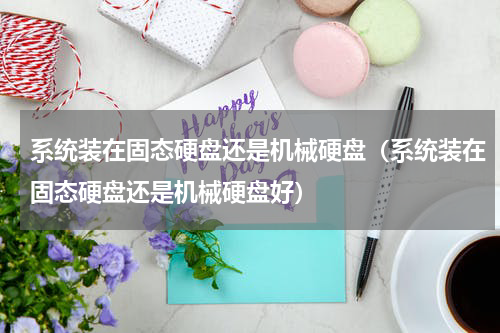 系统装在固态硬盘还是机械硬盘（系统装在固态硬盘还是机械硬盘好）