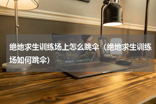 绝地求生训练场上怎么跳伞（绝地求生训练场如何跳伞）
