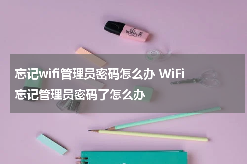 忘记wifi管理员密码怎么办 WiFi忘记管理员密码了怎么办