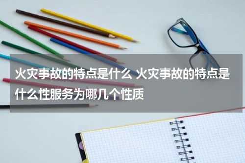 火灾事故的特点是什么 火灾事故的特点是什么性服务为哪几个性质