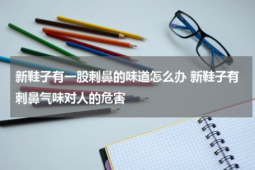 新鞋子有一股刺鼻的味道怎么办 新鞋子有刺鼻气味对人的危害