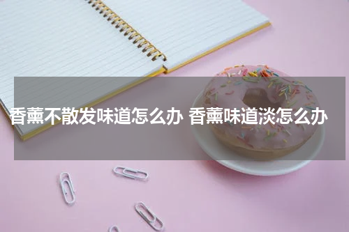 香薰不散发味道怎么办 香薰味道淡怎么办