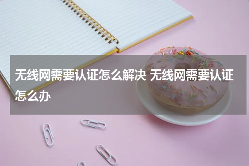 无线网需要认证怎么解决 无线网需要认证怎么办