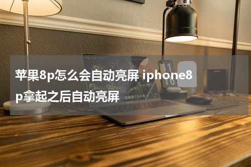 苹果8p怎么会自动亮屏 iphone8p拿起之后自动亮屏
