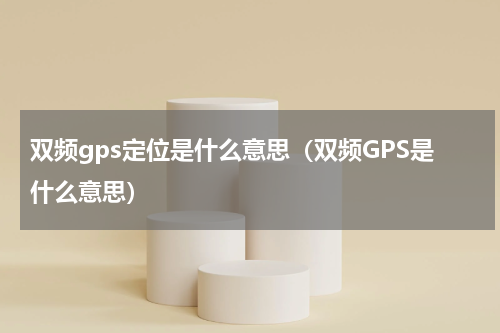 双频gps定位是什么意思（双频GPS是什么意思）