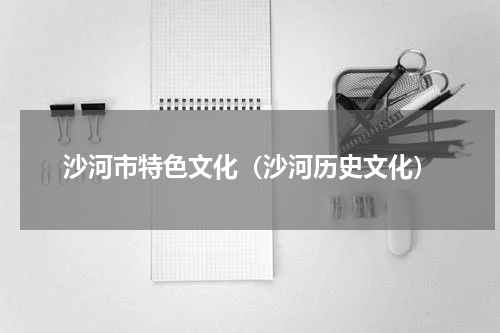 沙河市特色文化（沙河历史文化）