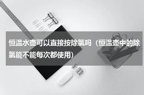 恒温水壶可以直接按除氯吗（恒温壶中的除氯能不能每次都使用）