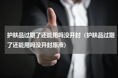 护肤品过期了还能用吗没开封（护肤品过期了还能用吗没开封原液）