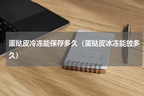 蛋挞皮冷冻能保存多久（蛋挞皮冰冻能放多久）