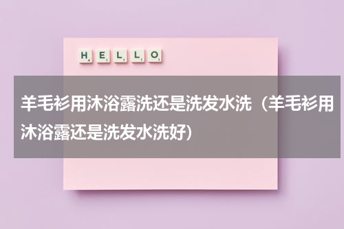 羊毛衫用沐浴露洗还是洗发水洗（羊毛衫用沐浴露还是洗发水洗好）