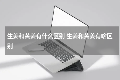 生姜和黄姜有什么区别 生姜和黄姜有啥区别