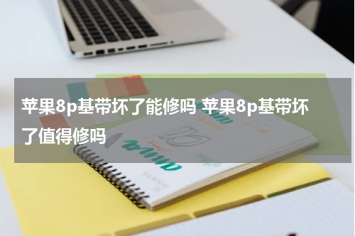 苹果8p基带坏了能修吗 苹果8p基带坏了值得修吗