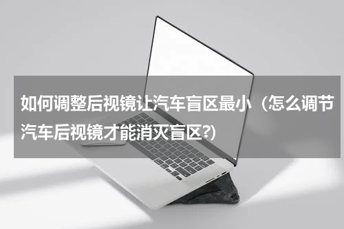 如何调整后视镜让汽车盲区最小（怎么调节汽车后视镜才能消灭盲区?）