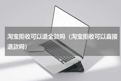 淘宝拒收可以退全款吗（淘宝拒收可以直接退款吗）