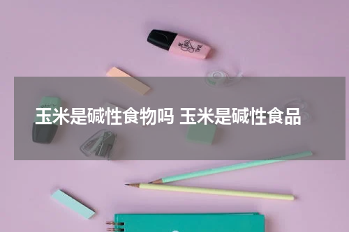 玉米是碱性食物吗 玉米是碱性食品