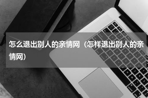 怎么退出别人的亲情网（怎样退出别人的亲情网）