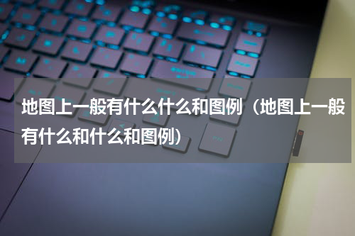 地图上一般有什么什么和图例（地图上一般有什么和什么和图例）