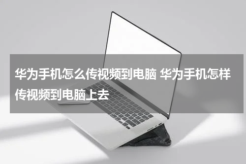 华为手机怎么传视频到电脑 华为手机怎样传视频到电脑上去