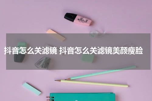抖音怎么关滤镜 抖音怎么关滤镜美颜瘦脸