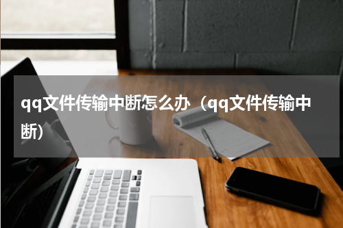 qq文件传输中断怎么办（qq文件传输中断）