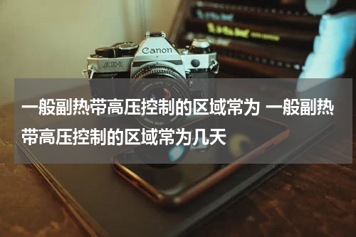 一般副热带高压控制的区域常为 一般副热带高压控制的区域常为几天