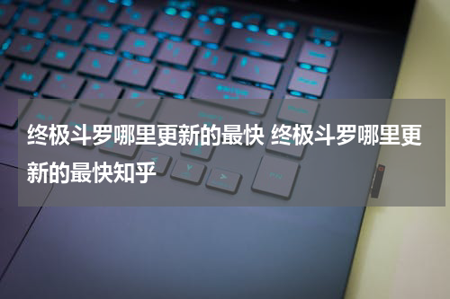 终极斗罗哪里更新的最快 终极斗罗哪里更新的最快知乎