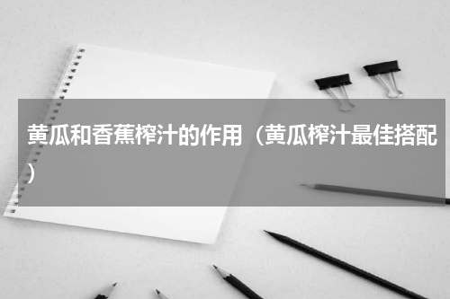 黄瓜和香蕉榨汁的作用（黄瓜榨汁最佳搭配）
