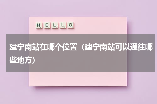 建宁南站在哪个位置（建宁南站可以通往哪些地方）