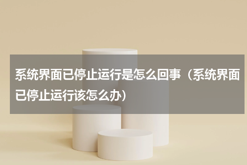 系统界面已停止运行是怎么回事（系统界面已停止运行该怎么办）