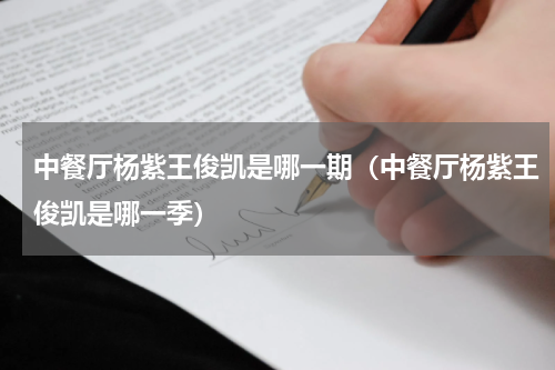 中餐厅杨紫王俊凯是哪一期（中餐厅杨紫王俊凯是哪一季）