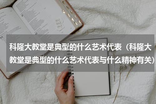 科隆大教堂是典型的什么艺术代表（科隆大教堂是典型的什么艺术代表与什么精神有关）