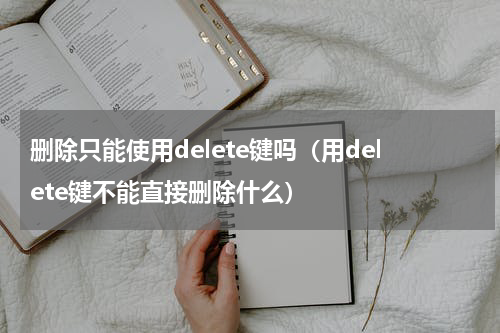 删除只能使用delete键吗（用delete键不能直接删除什么）