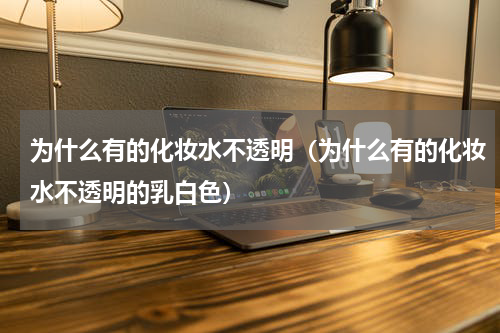 为什么有的化妆水不透明（为什么有的化妆水不透明的乳白色）