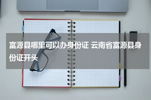 富源县哪里可以办身份证 云南省富源县身份证开头