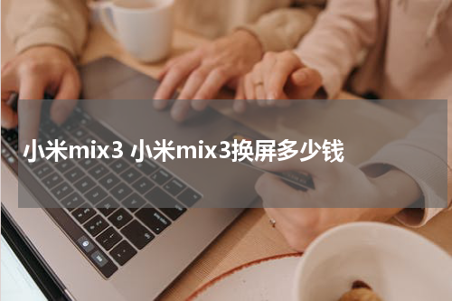 小米mix3 小米mix3换屏多少钱