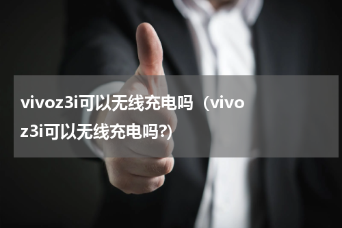 vivoz3i可以无线充电吗（vivoz3i可以无线充电吗?）