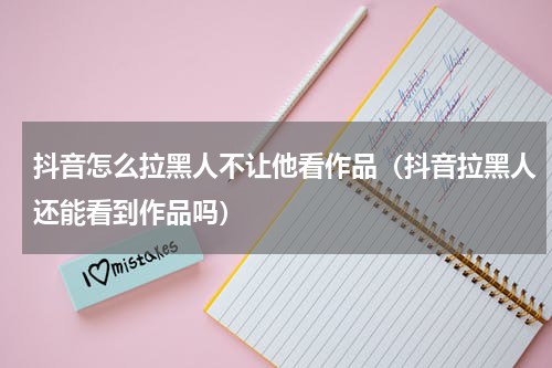 抖音怎么拉黑人不让他看作品（抖音拉黑人还能看到作品吗）