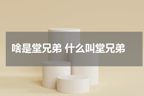 啥是堂兄弟 什么叫堂兄弟