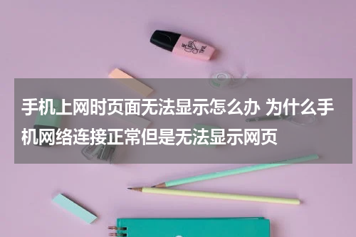 手机上网时页面无法显示怎么办 为什么手机网络连接正常但是无法显示网页