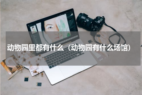 动物园里都有什么（动物园有什么场馆）