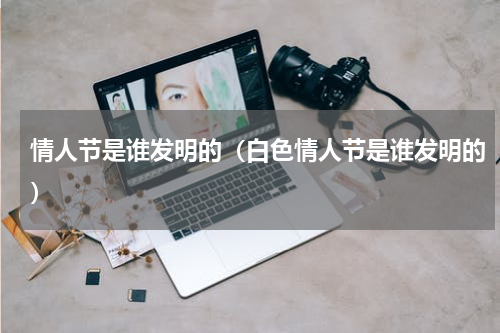 情人节是谁发明的（白色情人节是谁发明的）