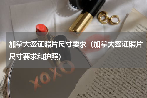 加拿大签证照片尺寸要求（加拿大签证照片尺寸要求和护照）