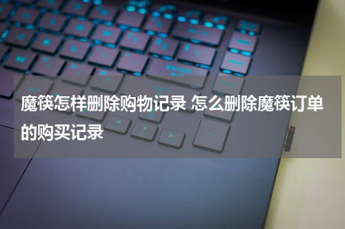 魔筷怎样删除购物记录 怎么删除魔筷订单的购买记录