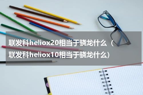 联发科heliox20相当于骁龙什么（联发科heliox10相当于骁龙什么）