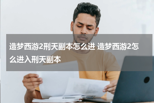 造梦西游2刑天副本怎么进 造梦西游2怎么进入刑天副本