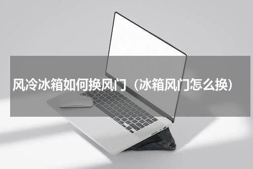 风冷冰箱如何换风门（冰箱风门怎么换）